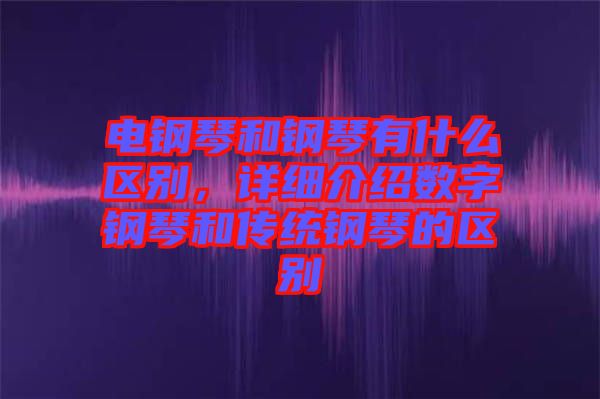 電鋼琴和鋼琴有什么區(qū)別，詳細介紹數(shù)字鋼琴和傳統(tǒng)鋼琴的區(qū)別