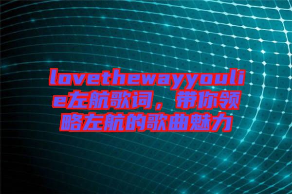 lovethewayyoulie左航歌詞，帶你領(lǐng)略左航的歌曲魅力