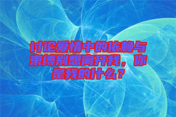 討論愛情中的依賴與束縛別想離開我，你是我的什么？