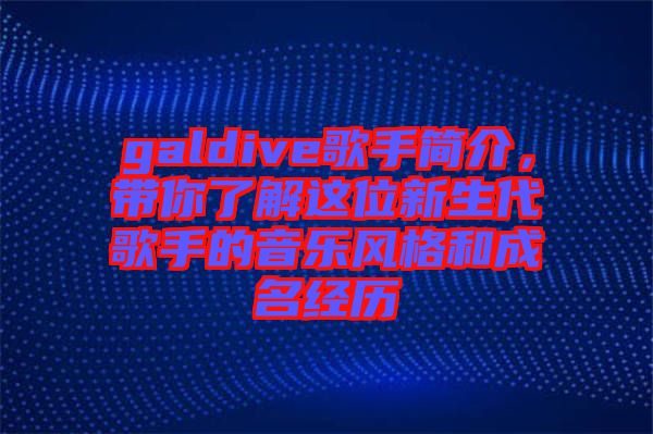 galdive歌手簡(jiǎn)介，帶你了解這位新生代歌手的音樂(lè)風(fēng)格和成名經(jīng)歷