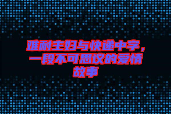 難耐主婦與快遞中字，一段不可思議的愛情故事