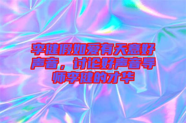 李健假如愛有天意好聲音，討論好聲音導(dǎo)師李健的才華