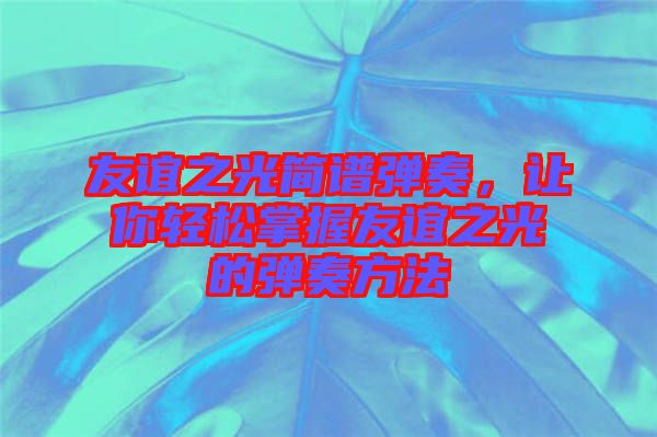 友誼之光簡譜彈奏，讓你輕松掌握友誼之光的彈奏方法