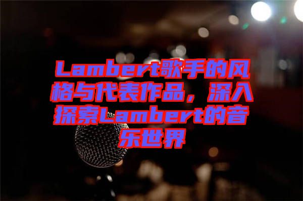 Lambert歌手的風格與代表作品，深入探索Lambert的音樂世界