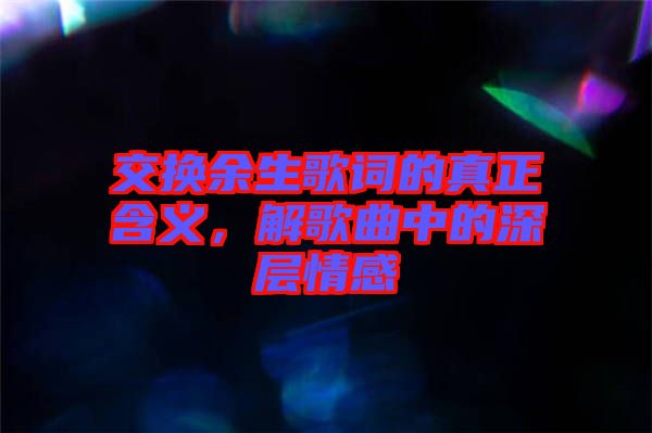 交換余生歌詞的真正含義，解歌曲中的深層情感