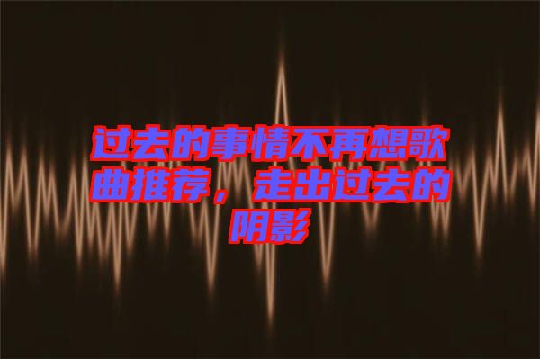 過去的事情不再想歌曲推薦，走出過去的陰影