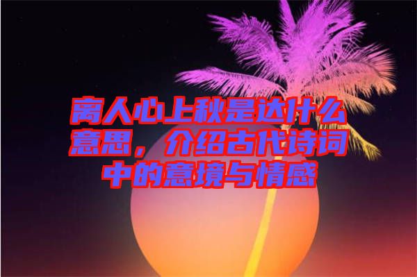 離人心上秋是達什么意思，介紹古代詩詞中的意境與情感