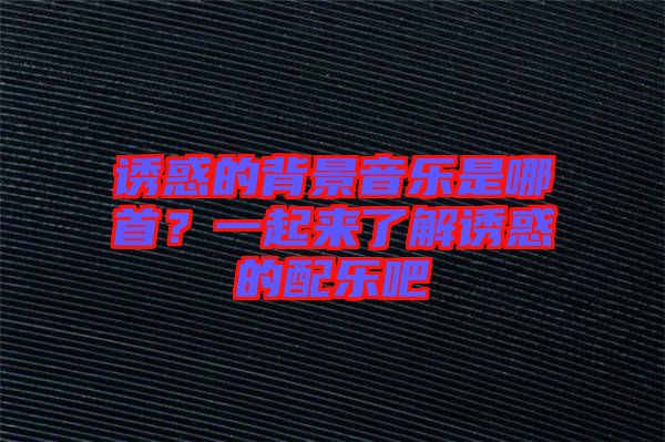 誘惑的背景音樂是哪首？一起來(lái)了解誘惑的配樂吧