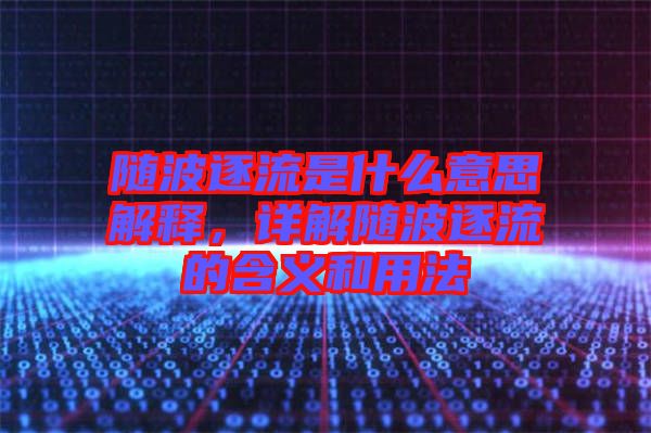 隨波逐流是什么意思解釋，詳解隨波逐流的含義和用法