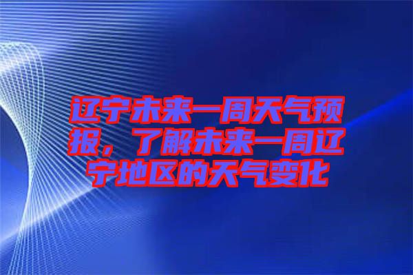 遼寧未來一周天氣預報，了解未來一周遼寧地區(qū)的天氣變化