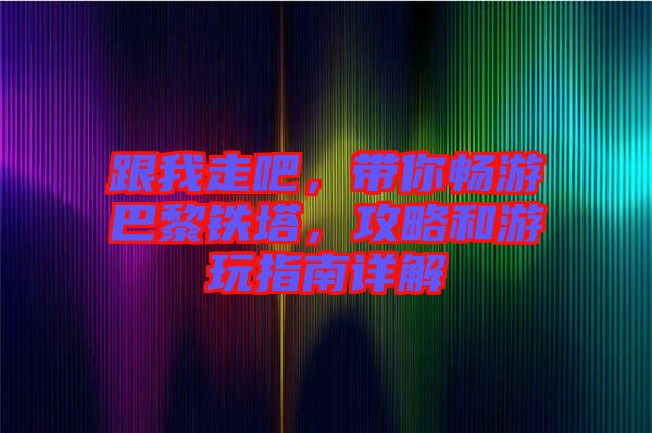 跟我走吧，帶你暢游巴黎鐵塔，攻略和游玩指南詳解