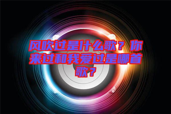 風(fēng)吹過是什么歌？你來過和我愛過是哪首歌？