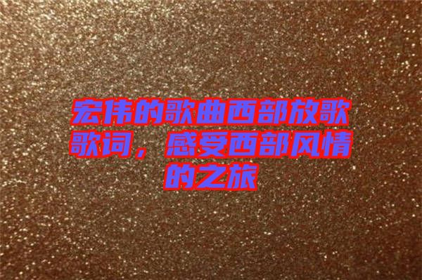 宏偉的歌曲西部放歌歌詞，感受西部風(fēng)情的之旅