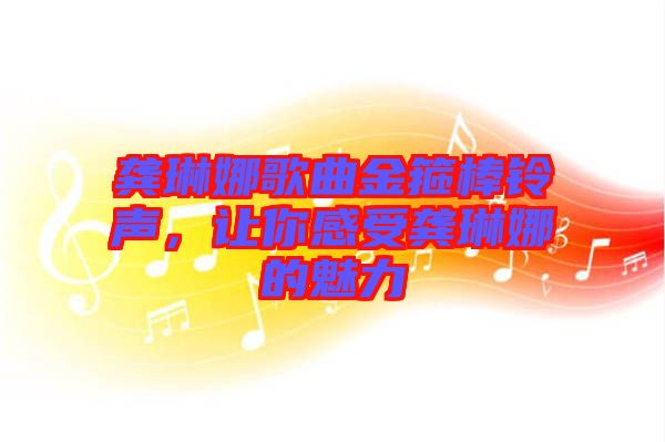 龔琳娜歌曲金箍棒鈴聲，讓你感受龔琳娜的魅力