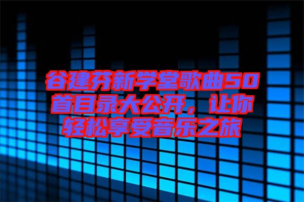 谷建芬新學(xué)堂歌曲50首目錄大公開，讓你輕松享受音樂之旅