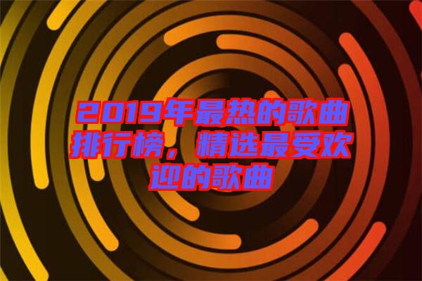 2019年最熱的歌曲排行榜，精選最受歡迎的歌曲