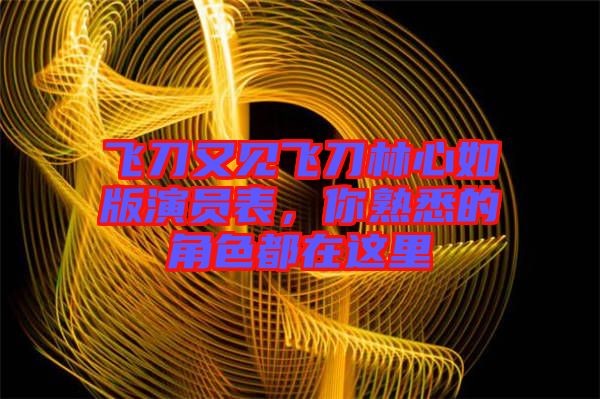 飛刀又見飛刀林心如版演員表，你熟悉的角色都在這里