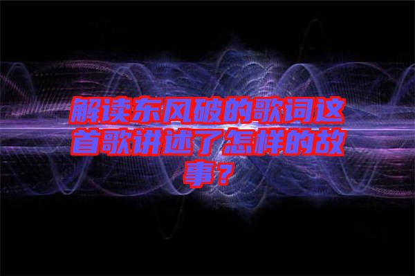 解讀東風(fēng)破的歌詞這首歌講述了怎樣的故事？