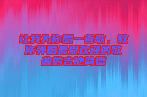 讓我為你唱一首歌，教你彈唱最受歡迎的歌曲的吉他簡(jiǎn)譜