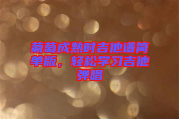 葡萄成熟時吉他譜簡單版，輕松學(xué)習(xí)吉他彈唱