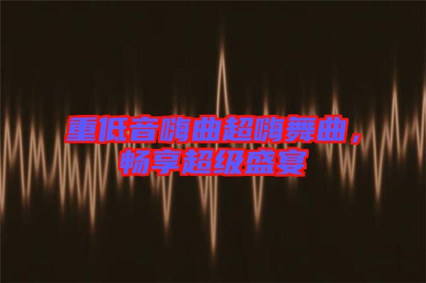 重低音嗨曲超嗨舞曲，暢享超級盛宴