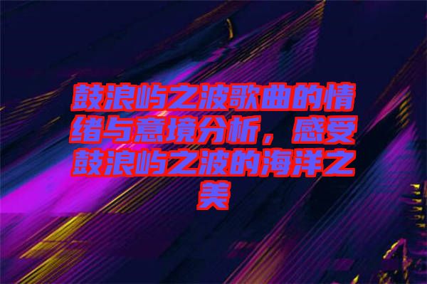 鼓浪嶼之波歌曲的情緒與意境分析，感受鼓浪嶼之波的海洋之美