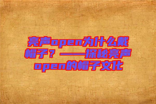 亮聲open為什么戴帽子？——探秘亮聲open的帽子文化