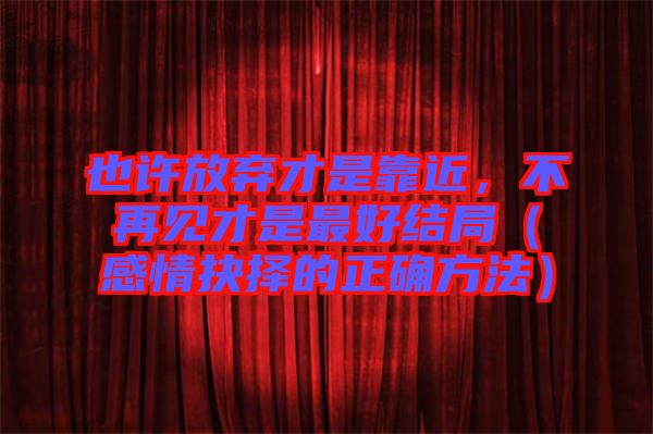 也許放棄才是靠近，不再見才是最好結(jié)局（感情抉擇的正確方法）