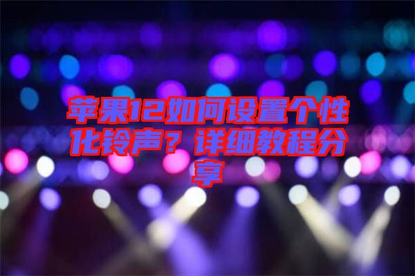 蘋果12如何設置個性化鈴聲？詳細教程分享