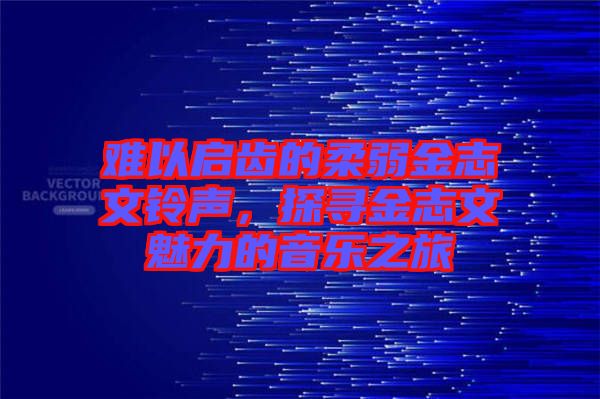 難以啟齒的柔弱金志文鈴聲，探尋金志文魅力的音樂之旅