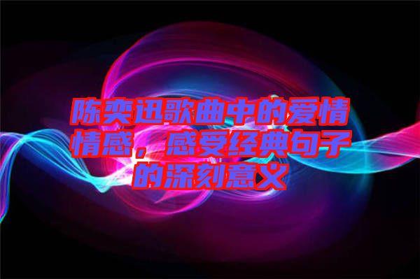 陳奕迅歌曲中的愛情情感，感受經(jīng)典句子的深刻意義