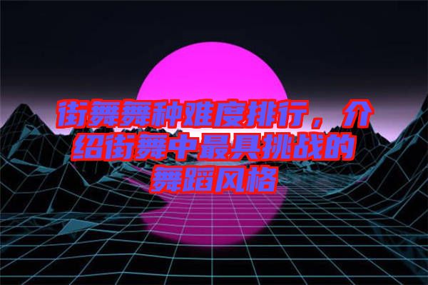 街舞舞種難度排行，介紹街舞中最具挑戰(zhàn)的舞蹈風格