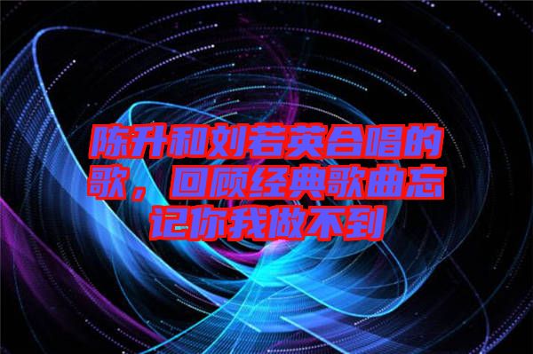 陳升和劉若英合唱的歌，回顧經(jīng)典歌曲忘記你我做不到