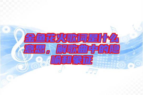 金魚花火歌詞是什么意思，解歌曲中的隱喻和象征