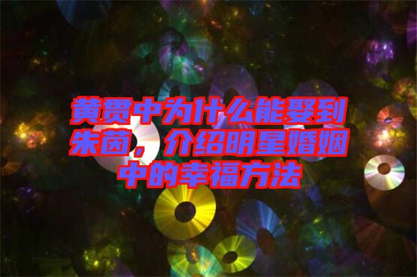 黃貫中為什么能娶到朱茵，介紹明星婚姻中的幸福方法