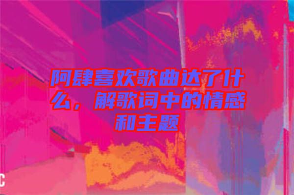 阿肆喜歡歌曲達(dá)了什么，解歌詞中的情感和主題