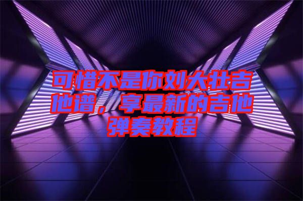 可惜不是你劉大壯吉他譜，享最新的吉他彈奏教程