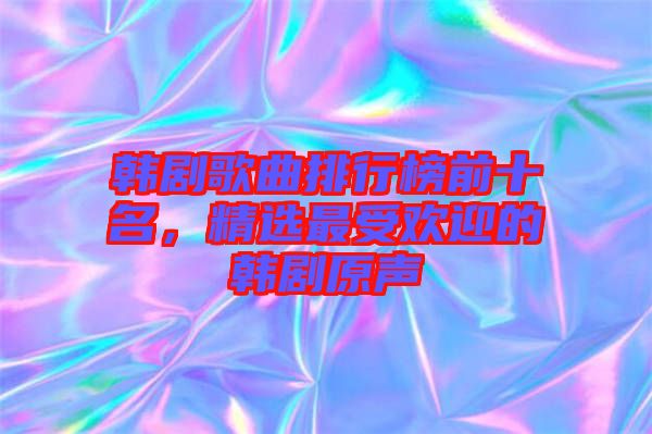 韓劇歌曲排行榜前十名，精選最受歡迎的韓劇原聲