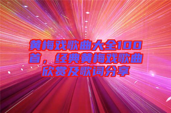 黃梅戲歌曲大全100首，經(jīng)典黃梅戲歌曲欣賞及歌詞分享