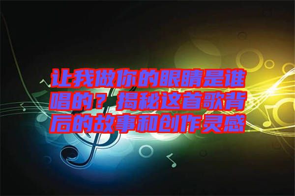 讓我做你的眼睛是誰唱的？揭秘這首歌背后的故事和創(chuàng)作靈感