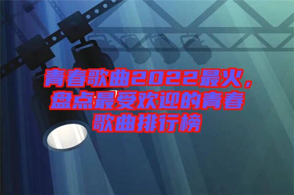 青春歌曲2022最火，盤點(diǎn)最受歡迎的青春歌曲排行榜