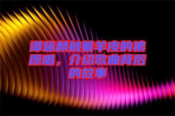 譚詠麟披著羊皮的狼原唱，介紹歌曲背后的故事