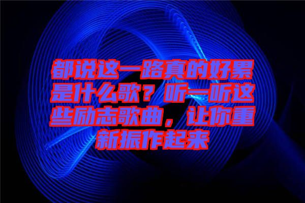 都說這一路真的好累是什么歌？聽一聽這些勵(lì)志歌曲，讓你重新振作起來