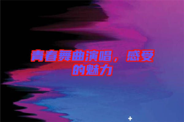 青春舞曲演唱，感受的魅力