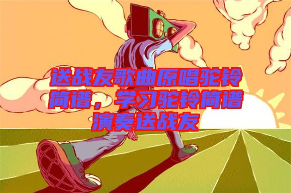 送戰(zhàn)友歌曲原唱駝鈴簡譜，學(xué)習(xí)駝鈴簡譜演奏送戰(zhàn)友