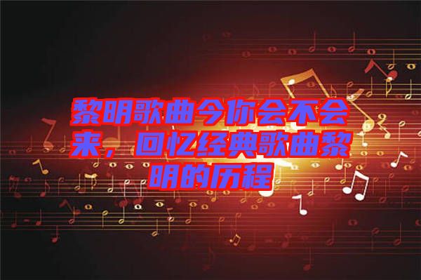 黎明歌曲今你會不會來，回憶經(jīng)典歌曲黎明的歷程