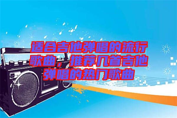 適合吉他彈唱的流行歌曲，推薦幾首吉他彈唱的熱門歌曲