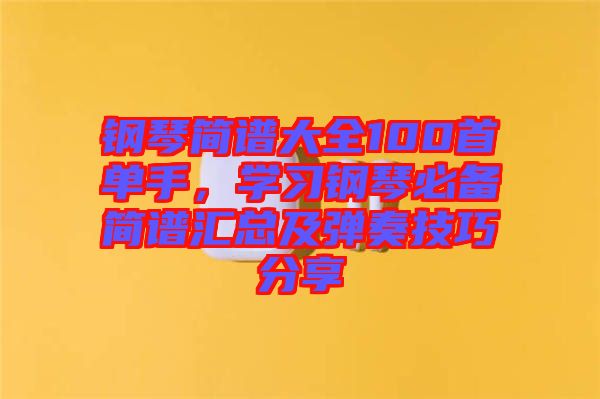 鋼琴簡譜大全100首單手，學習鋼琴必備簡譜匯總及彈奏技巧分享