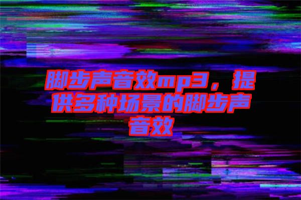 腳步聲音效mp3，提供多種場(chǎng)景的腳步聲音效