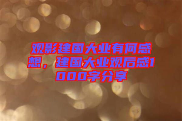 觀影建國大業(yè)有何感想，建國大業(yè)觀后感1000字分享